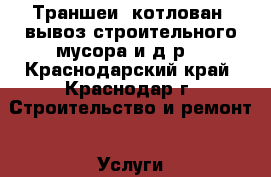 Траншеи, котлован, вывоз строительного мусора и д.р. - Краснодарский край, Краснодар г. Строительство и ремонт » Услуги   